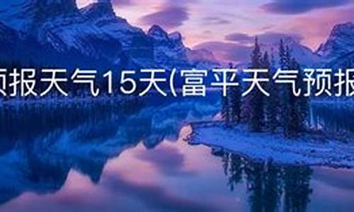 富平未来几天天气_富平未来15天天气预报